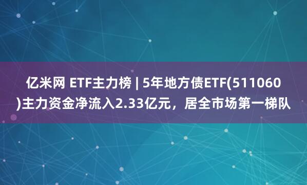 亿米网 ETF主力榜 | 5年地方债ETF(511060)主力资金净流入2.33亿元，居全市场第一梯队