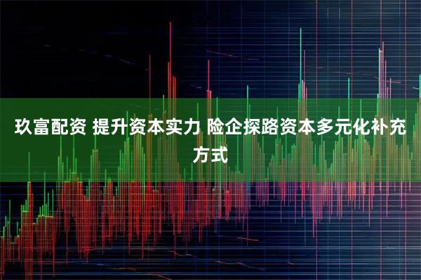 玖富配资 提升资本实力 险企探路资本多元化补充方式