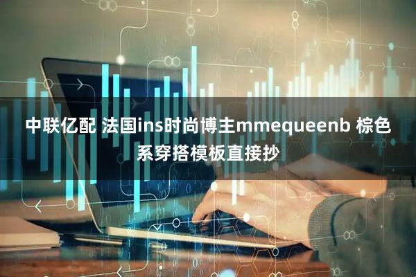 中联亿配 法国ins时尚博主mmequeenb 棕色系穿搭模板直接抄