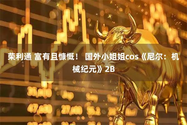荣利通 富有且慷慨！ 国外小姐姐cos《尼尔：机械纪元》2B