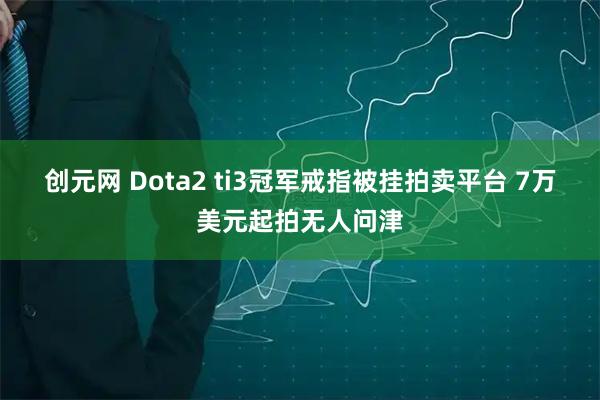 创元网 Dota2 ti3冠军戒指被挂拍卖平台 7万美元起拍无人问津