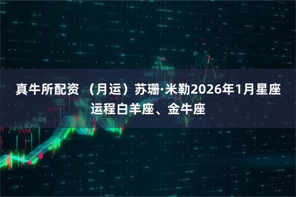 真牛所配资 （月运）苏珊·米勒2026年1月星座运程白羊座、金牛座