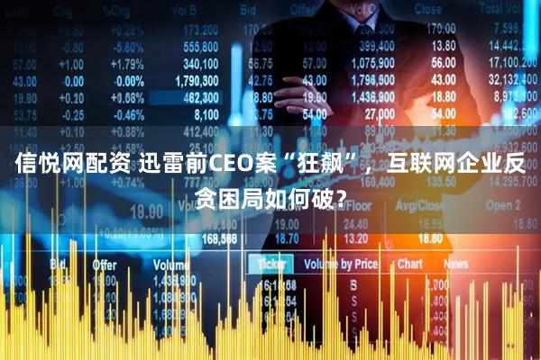 信悦网配资 迅雷前CEO案“狂飙”，互联网企业反贪困局如何破？