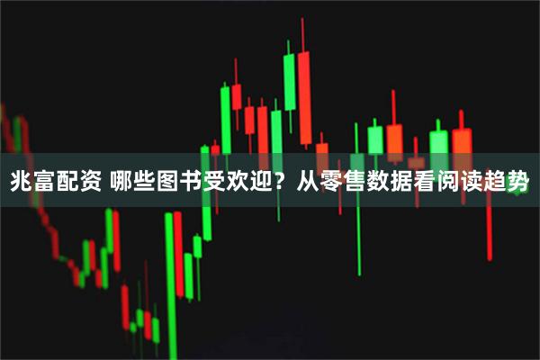 兆富配资 哪些图书受欢迎？从零售数据看阅读趋势