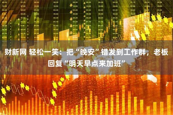 财新网 轻松一笑：把“晚安”错发到工作群，老板回复“明天早点来加班”