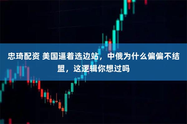 忠琦配资 美国逼着选边站，中俄为什么偏偏不结盟，这逻辑你想过吗