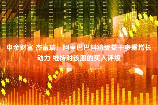 中金财富 杰富瑞：阿里巴巴料将受益于多重增长动力 维持对该股的买入评级