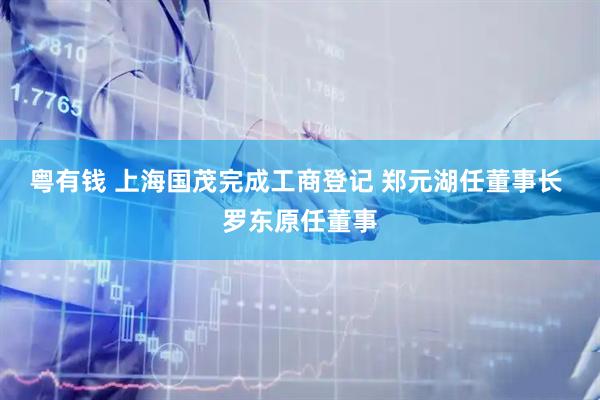 粤有钱 上海国茂完成工商登记 郑元湖任董事长 罗东原任董事