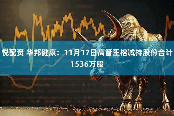 悦配资 华邦健康：11月17日高管王榕减持股份合计1536万股