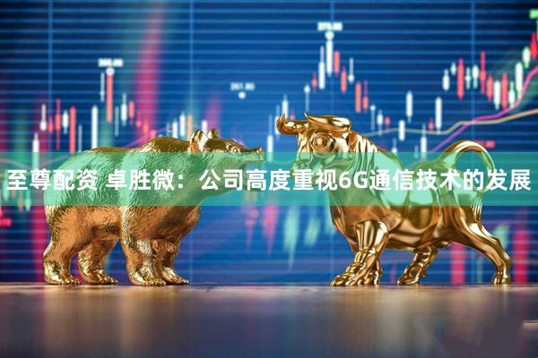 至尊配资 卓胜微：公司高度重视6G通信技术的发展
