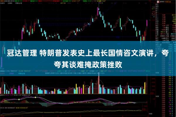 冠达管理 特朗普发表史上最长国情咨文演讲，夸夸其谈难掩政策挫败