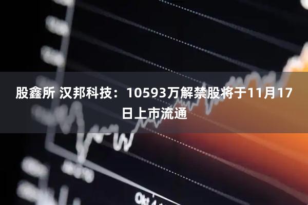 股鑫所 汉邦科技：10593万解禁股将于11月17日上市流通