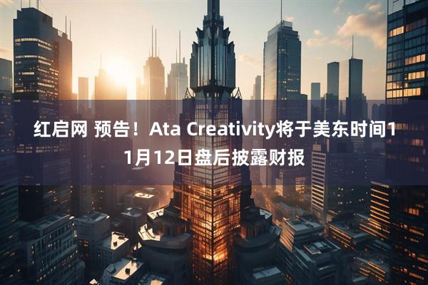红启网 预告！Ata Creativity将于美东时间11月12日盘后披露财报