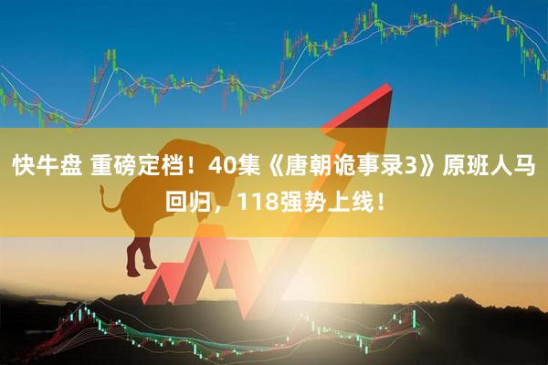 快牛盘 重磅定档！40集《唐朝诡事录3》原班人马回归，118强势上线！