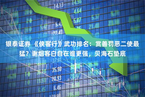 银泰证券 《侠客行》武功排名：赏善罚恶二使最猛？谢烟客白自在谁更强，贝海石垫底