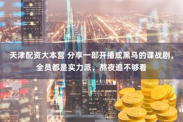 天津配资大本营 分享一部开播成黑马的谍战剧，全员都是实力派，熬夜追不够看