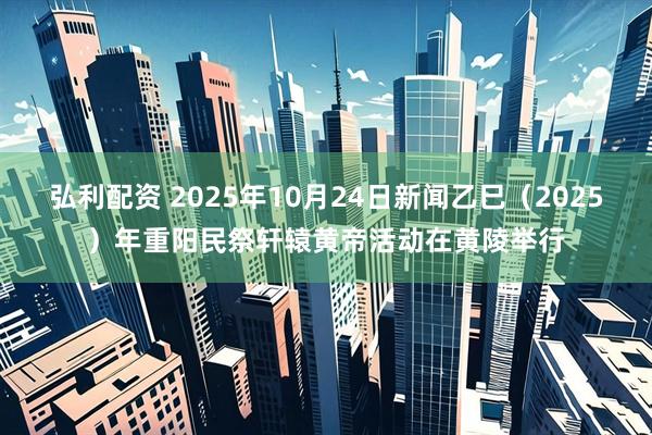 弘利配资 2025年10月24日新闻乙巳（2025）年重阳民祭轩辕黄帝活动在黄陵举行