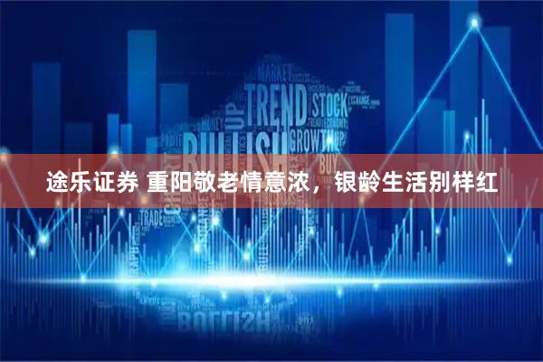 途乐证券 重阳敬老情意浓，银龄生活别样红