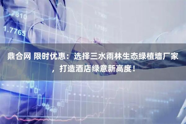 鼎合网 限时优惠：选择三水雨林生态绿植墙厂家，打造酒店绿意新高度！