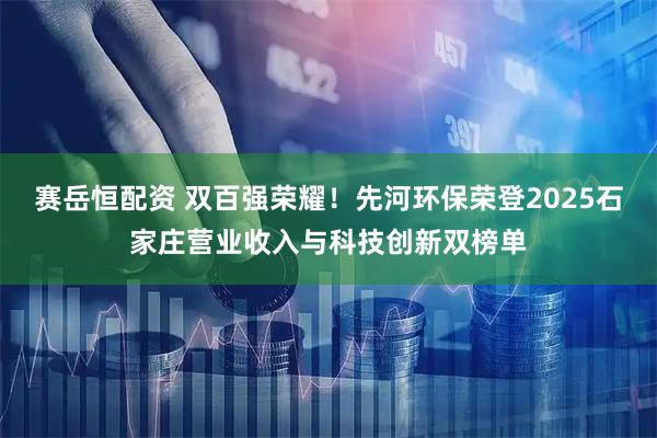 赛岳恒配资 双百强荣耀！先河环保荣登2025石家庄营业收入与科技创新双榜单