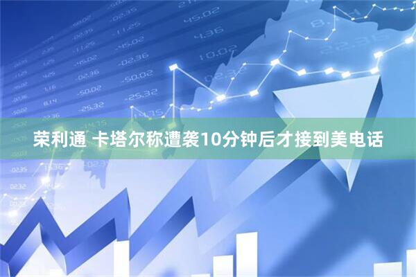 荣利通 卡塔尔称遭袭10分钟后才接到美电话