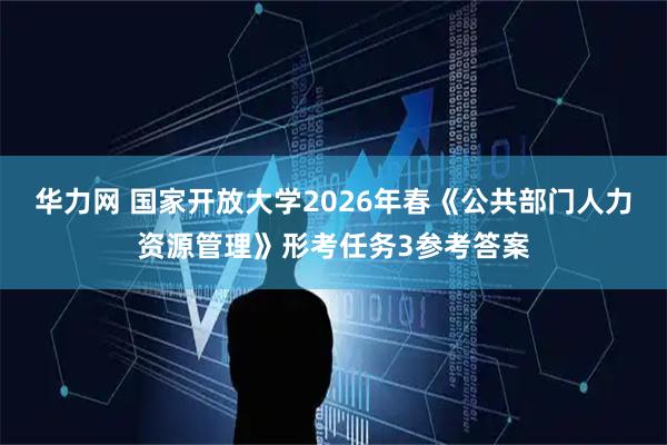 华力网 国家开放大学2026年春《公共部门人力资源管理》形考任务3参考答案