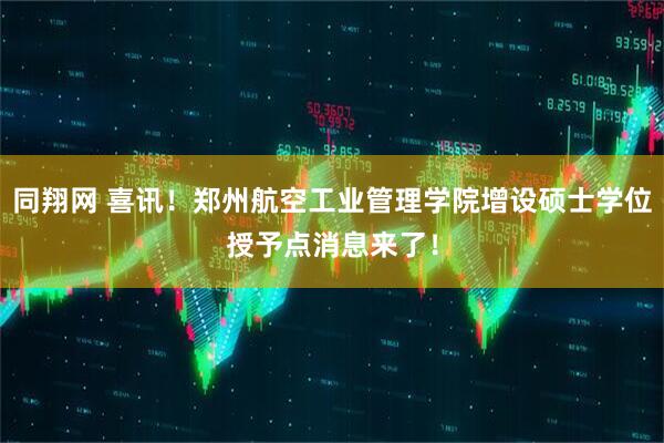 同翔网 喜讯！郑州航空工业管理学院增设硕士学位授予点消息来了！