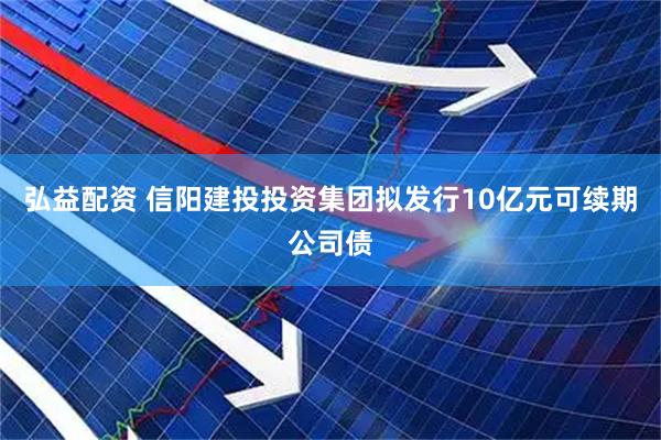 弘益配资 信阳建投投资集团拟发行10亿元可续期公司债