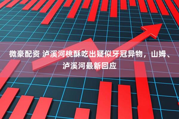 微豪配资 泸溪河桃酥吃出疑似牙冠异物，山姆、泸溪河最新回应
