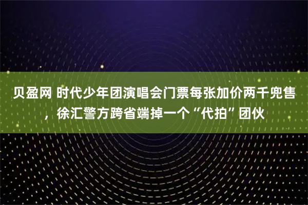 贝盈网 时代少年团演唱会门票每张加价两千兜售，徐汇警方跨省端掉一个“代拍”团伙