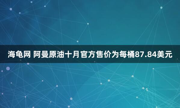 海龟网 阿曼原油十月官方售价为每桶87.84美元
